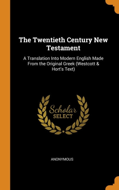 Twentieth Century New Testament: A Translation Into Modern English Made from the Original Greek (Westcott & Hort's Text)