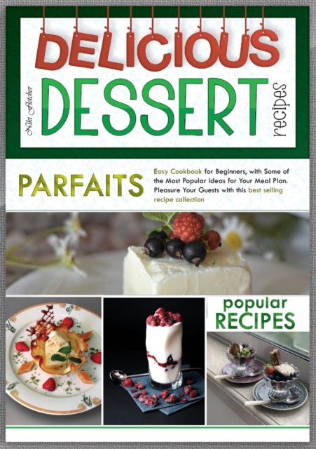 Delicious Dessert Recipes Parfaits: Easy Cookbook for Beginners, with Some of the Most Popular Ideas for Your Meal Plan. Pleasure Your Guests with This Best Selling Recipes Collection