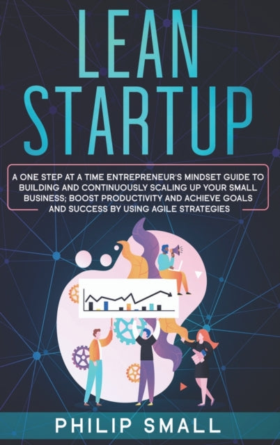 Lean Startup: A One Step At A Time Entrepreneur's Mindset Guide to Building and Continuously Scaling Up Your Small Business. Boost Productivity and Achieve Goals and Success By Using Agile Strategies