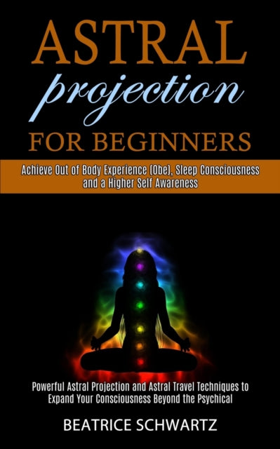 Astral Projection for Beginners: Powerful Astral Projection and Astral Travel Techniques to Expand Your Consciousness Beyond the Psychical (Achieve Out of Body Experience (Obe), Sleep Consciousness and a Higher Self Awareness)