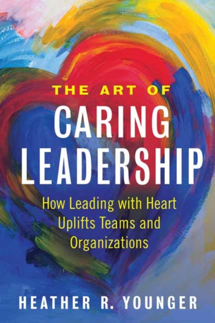 Art of Caring Leadership: How Leading with Heart Uplifts Teams and Organizations