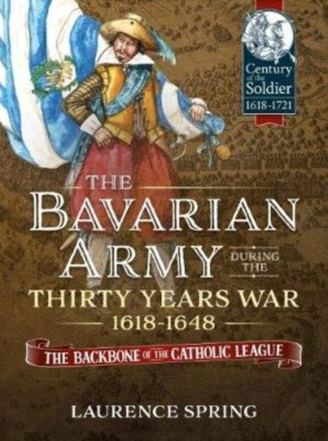 Bavarian Army During the Thirty Years War, 1618-1648: The Backbone of the Catholic League