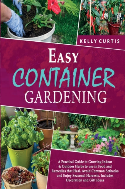 Easy Container Gardening: A Practical Guide to Growing Indoor and Outdoor Herbs to use in Food and Remedies that Heal. Avoid Common Setbacks and Enjoy Seasonal Harvests. Includes Decoration and Gift Ideas