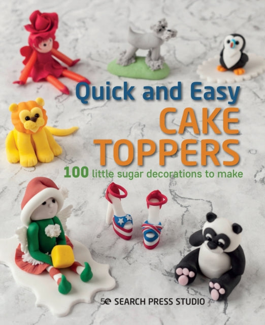 Quick and Easy Cake Toppers: 100 Little Sugar Decorations to Make