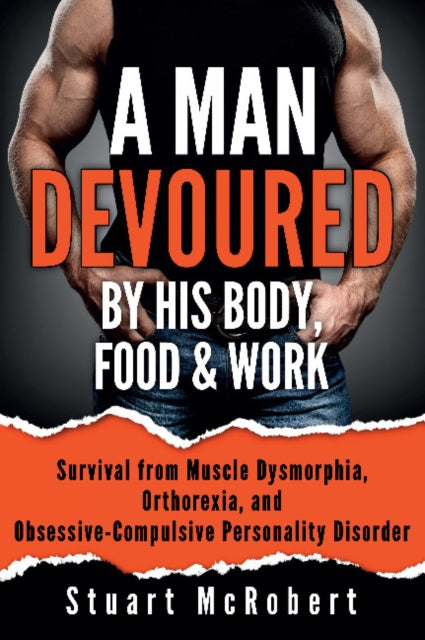 Man Devoured By His Body, Food & Work: Survival from Muscle Dysmorphia, Orthorexia and Obsessive-Compulsive Personality Disorder