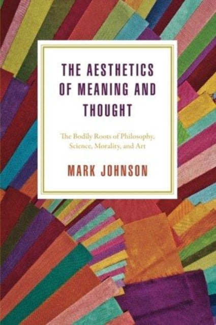 Aesthetics of Meaning and Thought: The Bodily Roots of Philosophy, Science, Morality, and Art