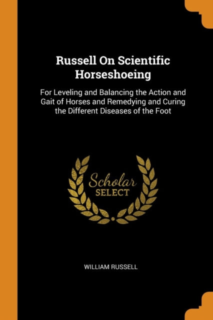 Russell on Scientific Horseshoeing: For Leveling and Balancing the Action and Gait of Horses and Remedying and Curing the Different Diseases of the Foot