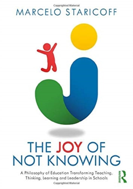 Joy of Not Knowing: A Philosophy of Education Transforming Teaching, Thinking, Learning and Leadership in Schools