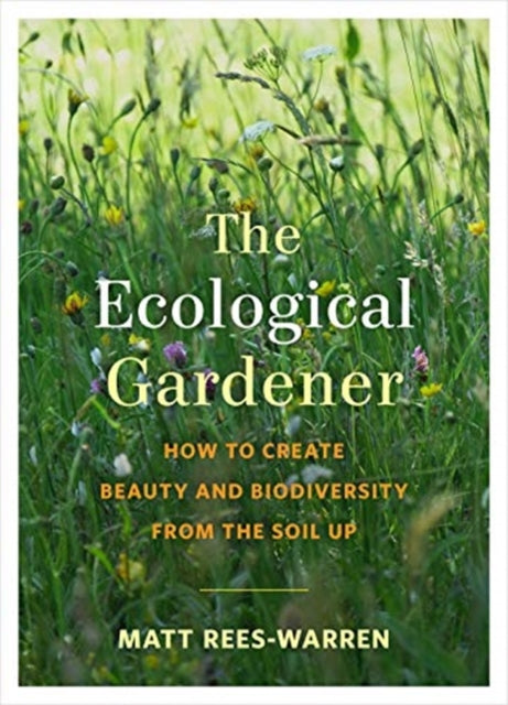 Ecological Gardener: How to Create Beauty and Biodiversity from the Soil Up
