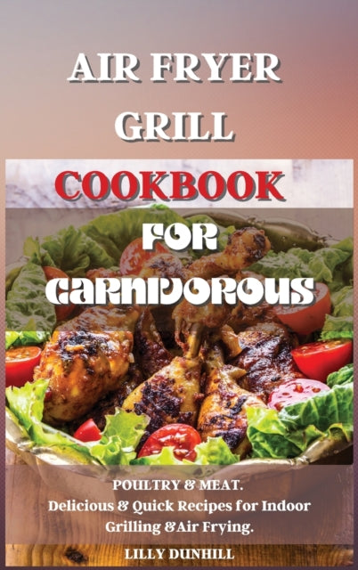 Air Fryer Grill Cookbook for Carnivorous.: POULTRY and MEAT. Delicious and Quick Recipes for Indoor Grilling and Air Frying.