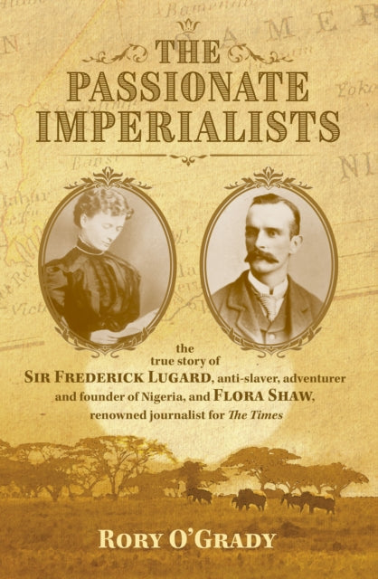 Passionate Imperialists: the true story of Sir Frederick Lugard, anti-slaver, adventurer and founder of Nigeria, and Flora Shaw, renowned journalist for 'The Times'