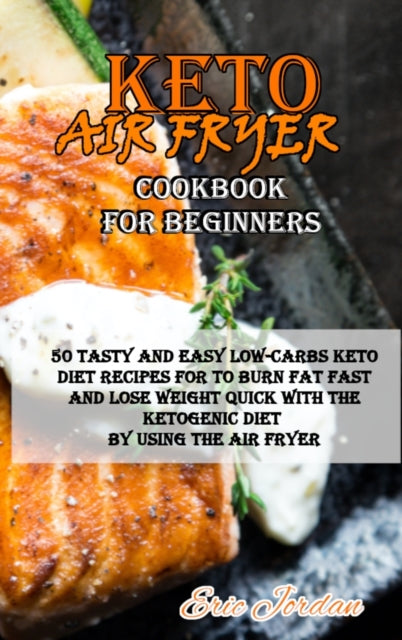 Keto Air Fryer Cookbook for Beginners: 50 Tasty and Easy Low-Carbs Keto Diet Recipes for to Burn Fat Fast and Lose Weight Quick with the Ketogenic Diet by using the Air Fryer