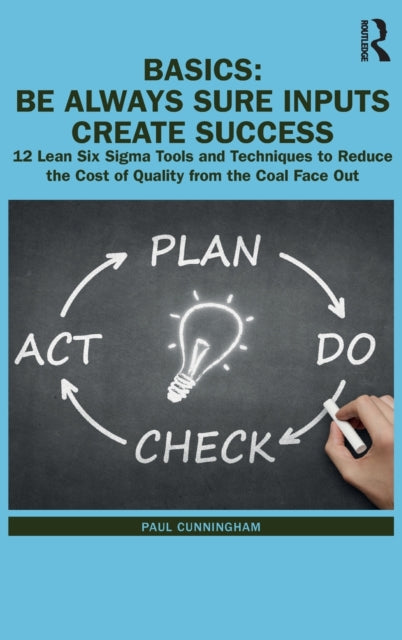 BASICS: Be Always Sure Inputs Create Success: 12 Lean Six Sigma Tools and Techniques to Reduce  the Cost of Quality from the Coal Face Out