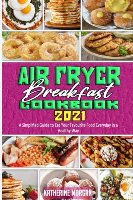 Air Fryer Breakfast Cookbook 2021: A Simplified Guide to Eat Your Favourite Food Everyday in a Healthy Way
