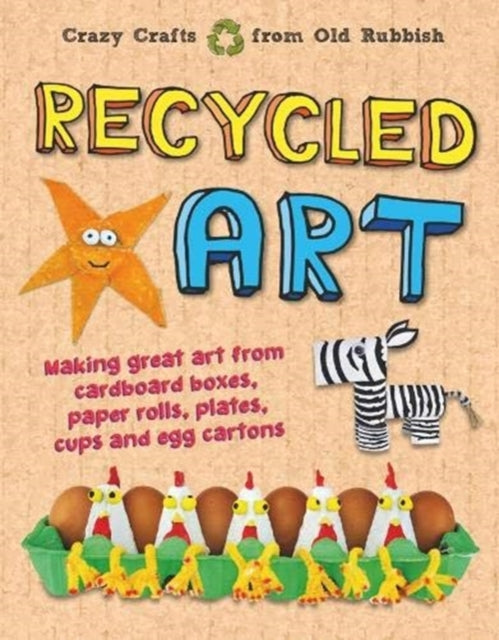 Recycled Art: Making great art from cardboard boxes, paper rolls, plates, cups and egg cartons