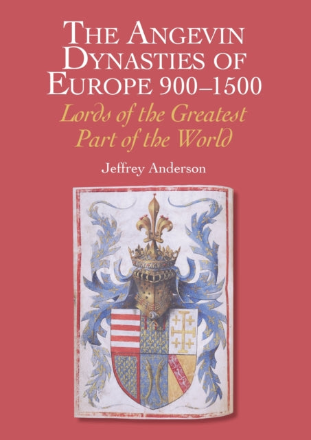 Angevin Dynasties of Europe 900-1500: Lords of the Greatest Part of the World