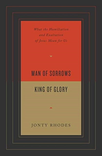 Man of Sorrows, King of Glory: What the Humiliation and Exaltation of Jesus Mean for Us