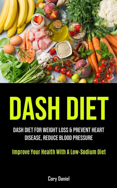 Dash Diet: Dash Diet For Weight Loss & Prevent Heart Disease, Reduce Blood Pressure (Improve Your Health With A Low- Sodium Diet)