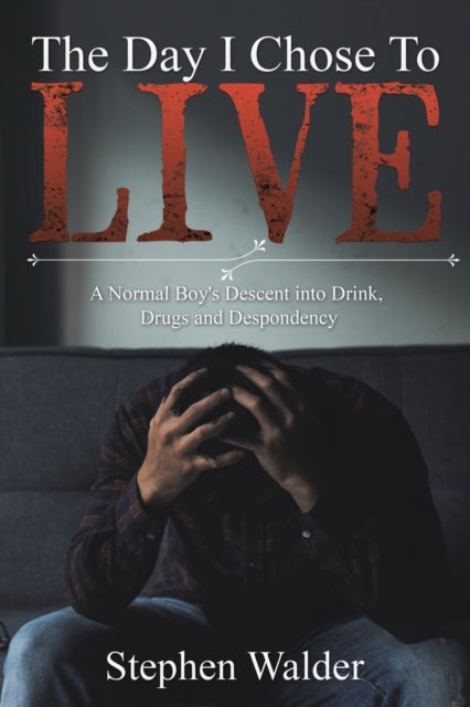Day I Chose to Live: A Normal Boy's Descent into Drink, Drugs and Despondency