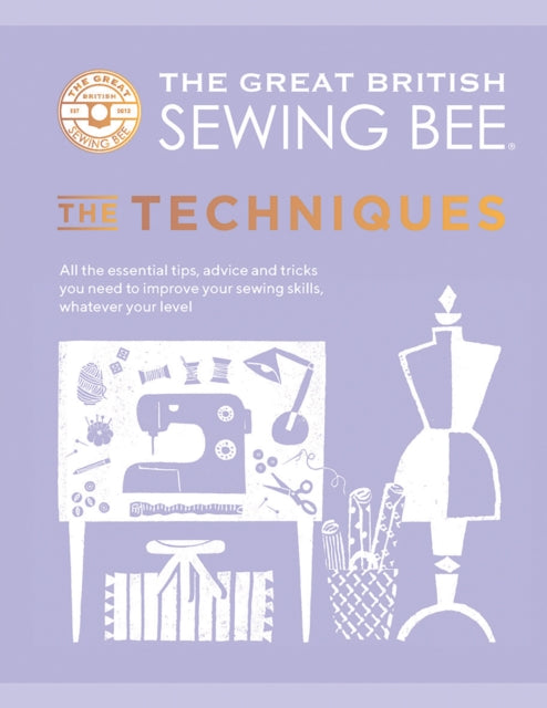 Great British Sewing Bee: The Techniques: All the Essential Tips, Advice and Tricks You Need to Improve Your Sewing Skills, Whatever Your Level