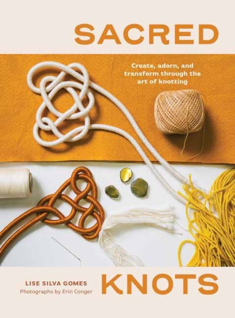 Sacred Knots: Create, Adorn, and Transform through the Art of Knotting