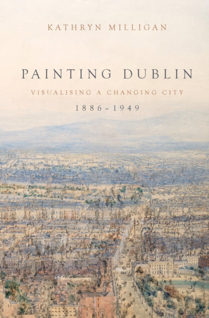 Painting Dublin, 1886-1949: Visualising a Changing City