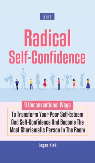Radical Self-Confidence 2 In 1: 9 Unconventional Ways To Transform Your Poor Self-Esteem And Self-Confidence And Become The Most Charismatic Person In The Room