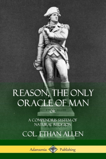 Reason, the Only Oracle of Man: Or, A Compendius System of Natural Religion