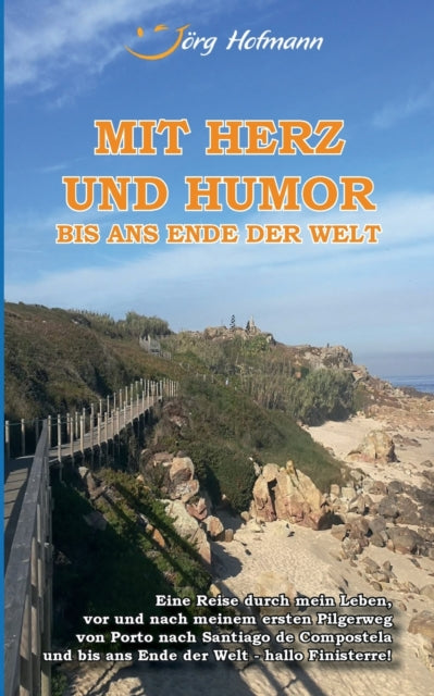 Mit Herz und Humor bis ans Ende der Welt: Eine Reise durch mein Leben, vor und nach meinem Pilgerweg von Porto nach Santiago de Compostela und bis ans Ende der Welt - hallo Finisterre!