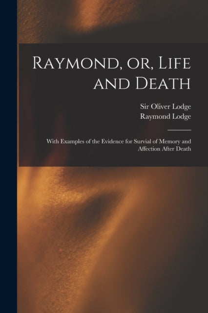 Raymond, or, Life and Death: With Examples of the Evidence for Survial of Memory and Affection After Death
