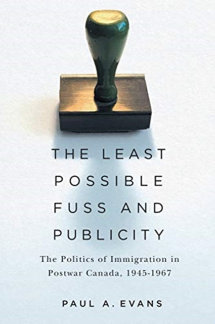 Least Possible Fuss and Publicity: The Politics of Immigration in Postwar Canada, 1945-1967