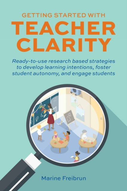 Getting Started With Teacher Clarity: Ready-To-Use Research-Based Strategies to Develop Learning Intentions, Foster Student Intentions, Foster Student Autonomy, and Engage Students.