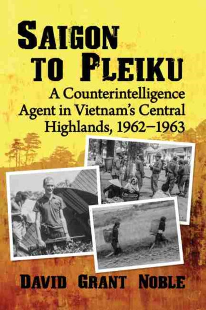 Saigon to Pleiku: A Counterintelligence Agent in Vietnam's Central Highlands, 1962-1963