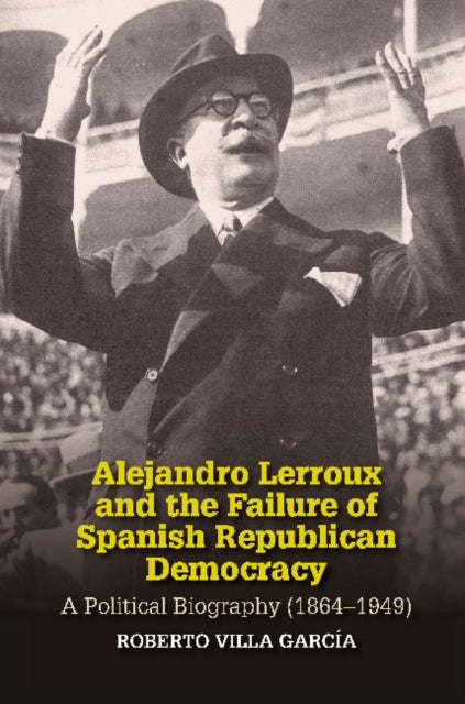 Alejandro Lerroux and the Failure of Spanish Republican Democracy: A Political Biography (18641949)