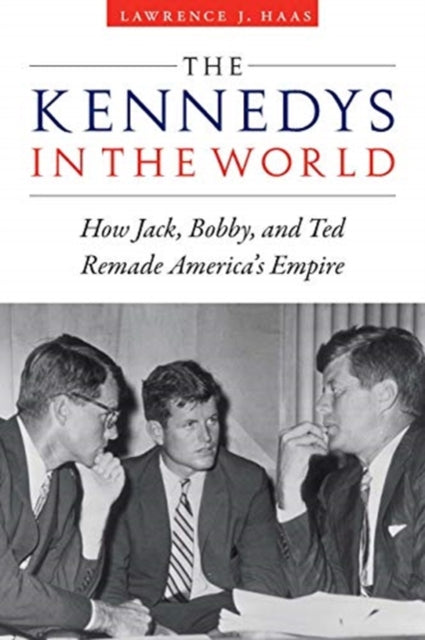 Kennedys in the World: How Jack, Bobby, and Ted Remade America's Empire
