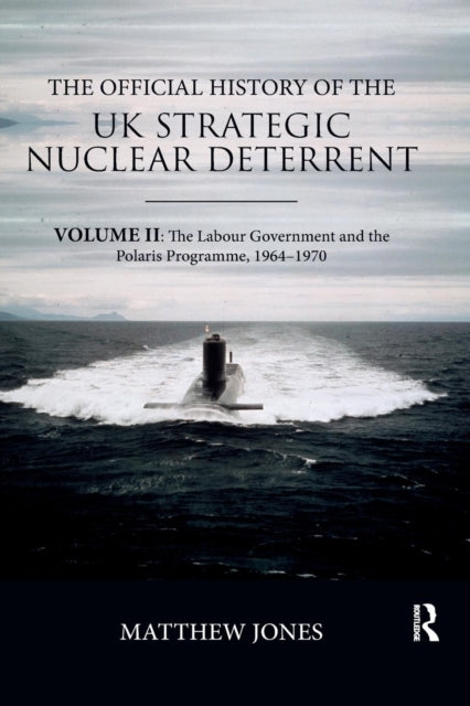 Official History of the UK Strategic Nuclear Deterrent: Volume II: The Labour Government and the Polaris Programme, 1964-1970