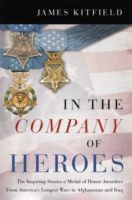 In the Company of Heroes: The Inspiring Stories of Medal of Honor Awardees from America's Longest Wars in Afghanistan and Iraq