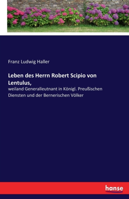 Leben des Herrn Robert Scipio von Lentulus,: weiland Generalleutnant in Koenigl. Preussischen Diensten und der Bernerischen Voelker