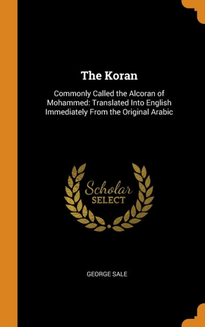 Koran: Commonly Called the Alcoran of Mohammed: Translated Into English Immediately from the Original Arabic