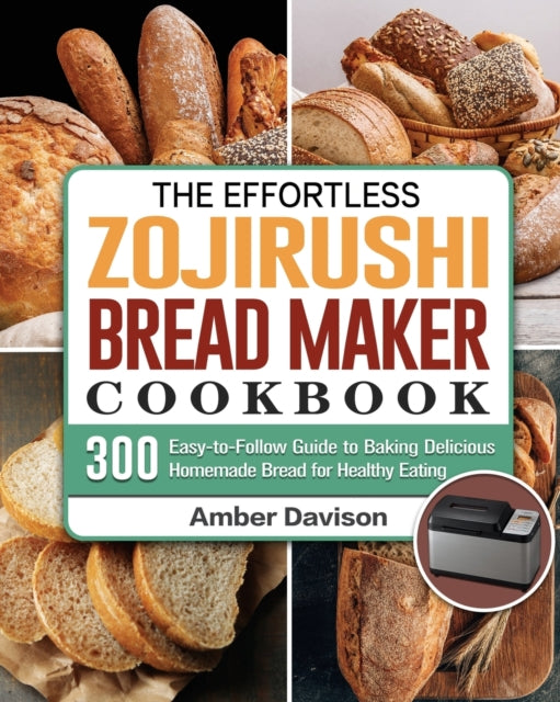 Effortless Zojirushi Bread Maker Cookbook: 300 Easy-to-Follow Guide to Baking Delicious Homemade Bread for Healthy Eating