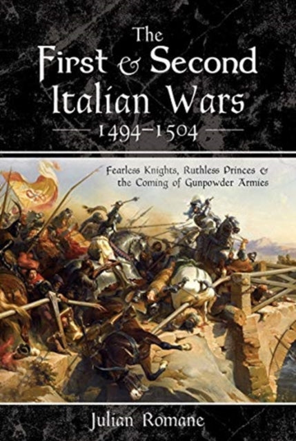 First and Second Italian Wars 1494-1504: Fearless Knights, Ruthless Princes and the Coming of Gunpowder Armies
