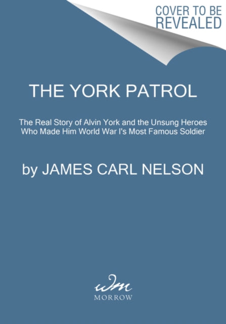 York Patrol: The Real Story of Alvin York and the Unsung Heroes Who Made Him World War I's Most Famous Soldier