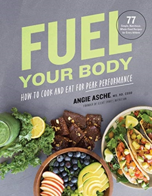 Fuel Your Body: How to Cook and Eat for Peak Performance:  77 Simple, Nutritious, Whole-Food Recipes for Every Athlete