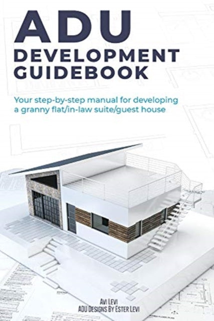 ADU Development Guidebook: Your step by step manual for a developing Granny Flat/In Law Suite/Guest House