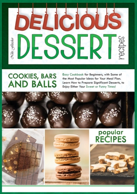 Delicious Dessert Recipes Cookies, Bars and Balls: Easy Cookbook for Beginners, with Some of the Most Popular Ideas for Your Meal Plan. Learn How to Prepare Significant Desserts, to Enjoy Either Your Sweet or Funny Times!