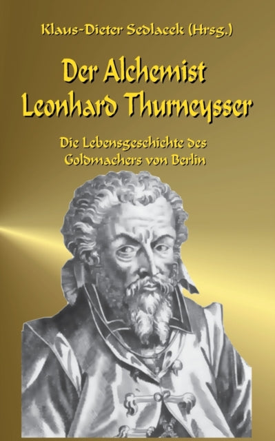 Alchemist Leonhard Thurneysser: Die Lebensgeschichte des Goldmachers von Berlin