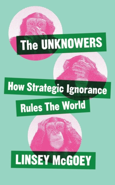 Unknowers: How Strategic Ignorance Rules the World