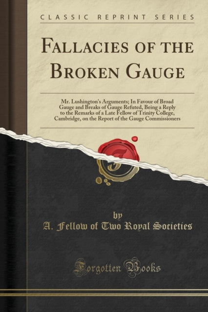 Fallacies of the Broken Gauge: Mr. Lushington's Arguments; In Favour of Broad Gauge and Breaks of Gauge Refuted, Being a Reply to the Remarks of a Late Fellow of Trinity College, Cambridge, on the Report of the Gauge Commissioners (Classic Reprint)