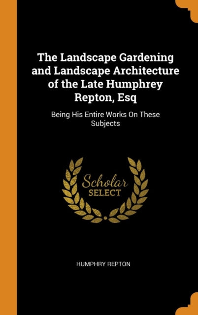 Landscape Gardening and Landscape Architecture of the Late Humphrey Repton, Esq: Being His Entire Works On These Subjects