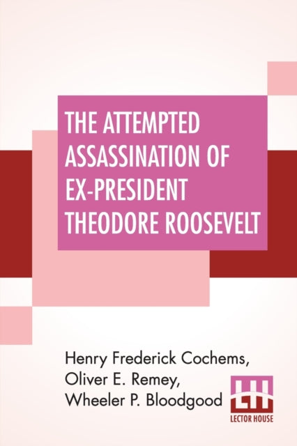 Attempted Assassination Of Ex-President Theodore Roosevelt: Written, Compiled, And Edited By Oliver E. Remey, Henry F. Cochems, Wheeler P. Bloodgood